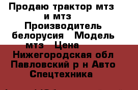 Продаю трактор мтз 82 и мтз 80 › Производитель ­ белорусия › Модель ­ мтз › Цена ­ 250 - Нижегородская обл., Павловский р-н Авто » Спецтехника   